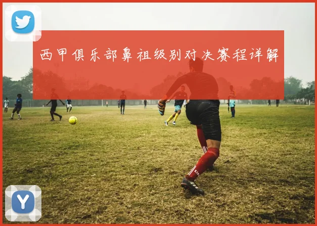 西甲俱乐部鼻祖级别对决赛程详解