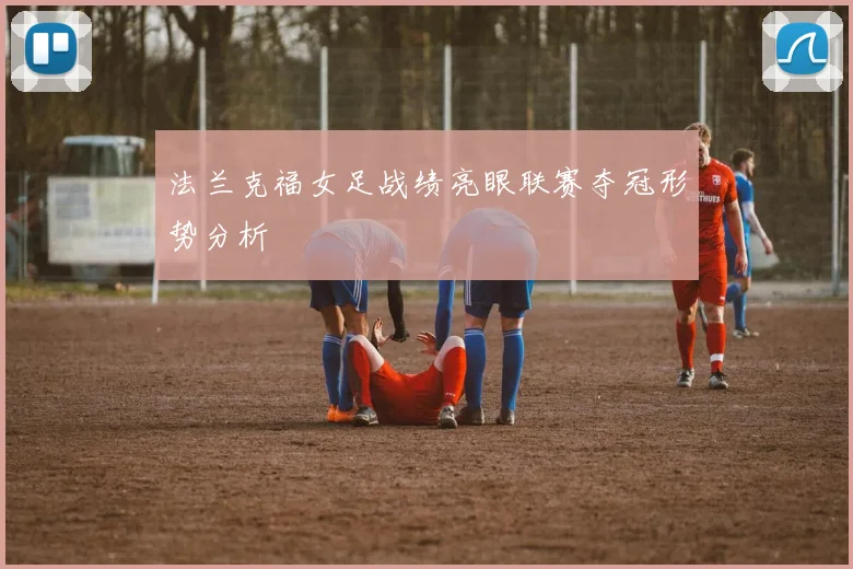 法兰克福女足战绩亮眼联赛夺冠形势分析