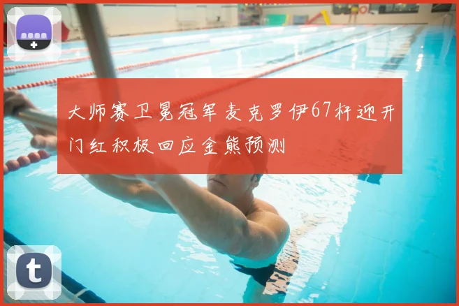 大师赛卫冕冠军麦克罗伊67杆迎开门红积极回应金熊预测